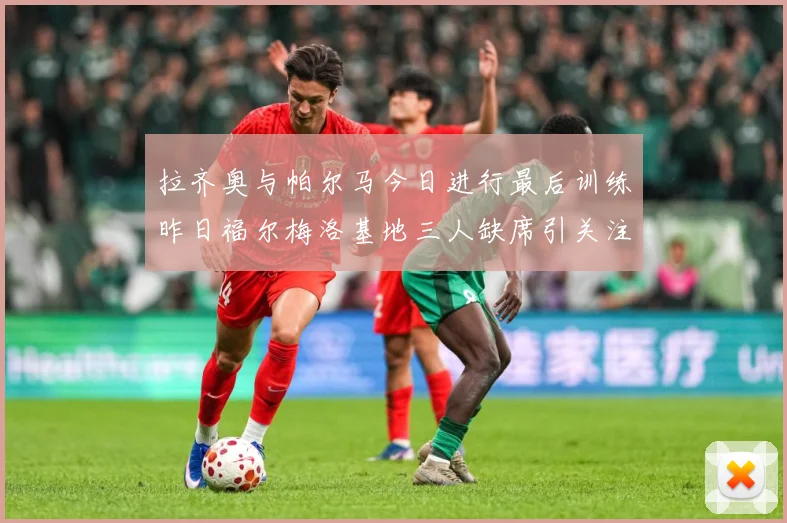 拉齐奥与帕尔马今日进行最后训练昨日福尔梅洛基地三人缺席引关注成长观察：最新赛事动态与深度分析