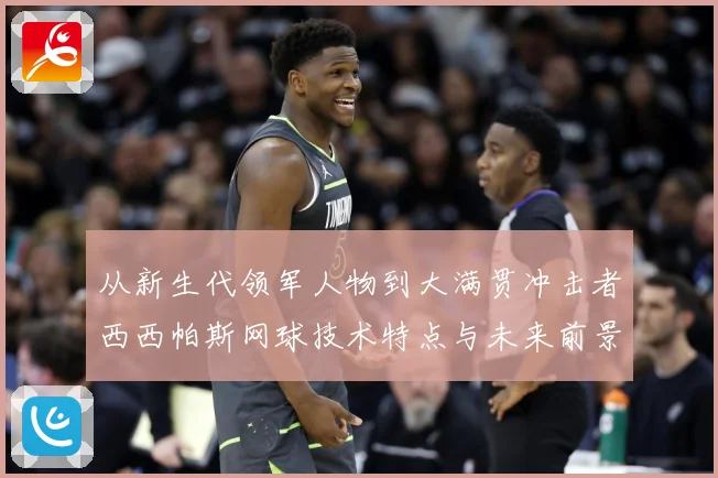从新生代领军人物到大满贯冲击者西西帕斯网球技术特点与未来前景观察解析：最新赛事动态与深度分析