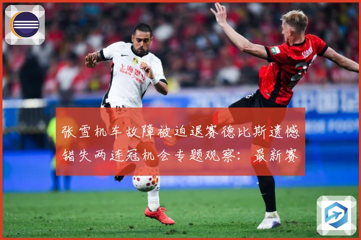 张雪机车故障被迫退赛德比斯遗憾错失两连冠机会专题观察：最新赛事动态与深度分析