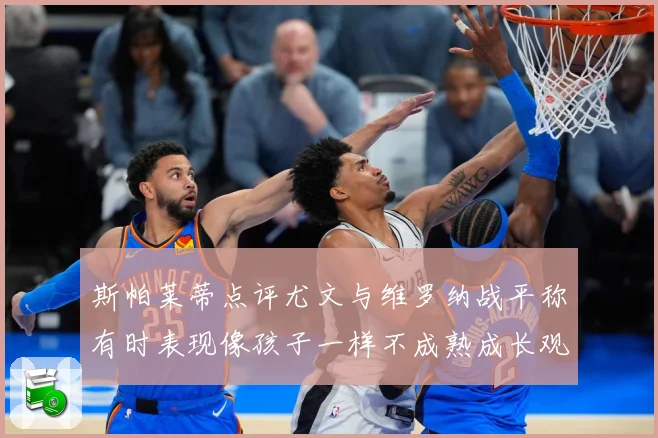 斯帕莱蒂点评尤文与维罗纳战平称有时表现像孩子一样不成熟成长观察：最新赛事动态与深度分析