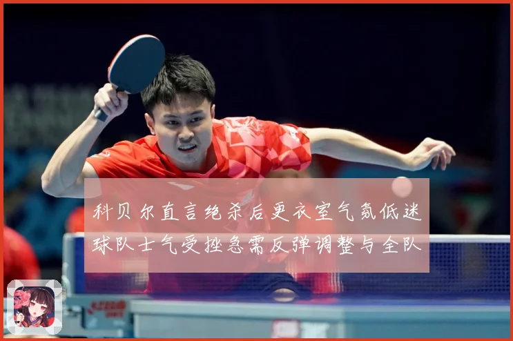 科贝尔直言绝杀后更衣室气氛低迷球队士气受挫急需反弹调整与全队成长观察：最新赛事动态与深度分析