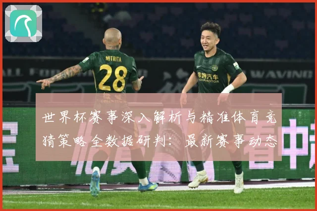 世界杯赛事深入解析与精准体育竞猜策略全数据研判：最新赛事动态与深度分析