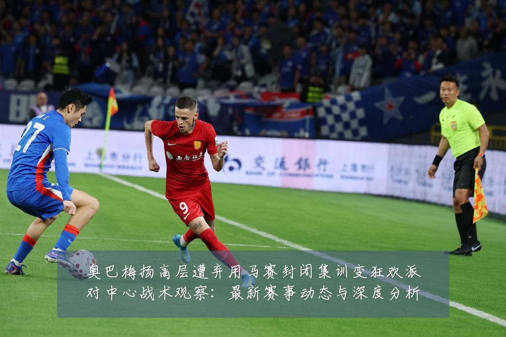 奥巴梅扬高层遭弃用马赛封闭集训变狂欢派对中心战术观察:最新赛事动态与深度分析