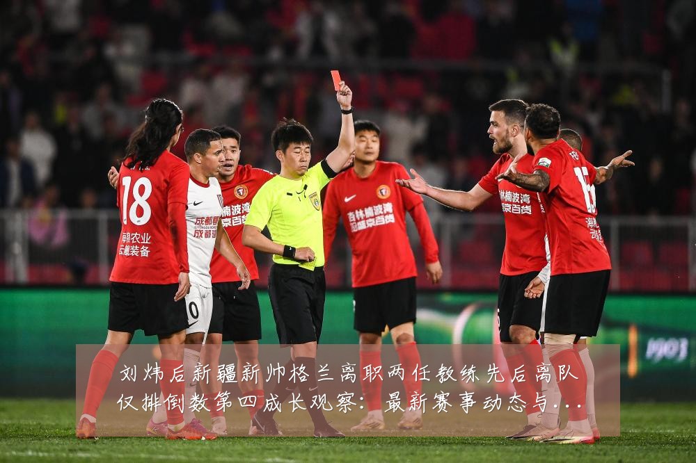 刘炜后新疆新帅格兰离职两任教练先后离队仅排倒数第四成长观察:最新赛事动态与深度分析