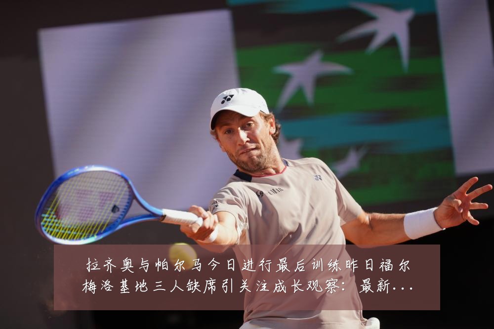 拉齐奥与帕尔马今日进行最后训练昨日福尔梅洛基地三人缺席引关注成长观察:最新赛事动态与深度分析