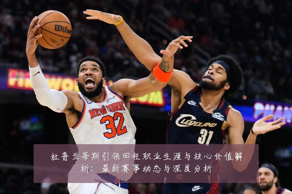 杜普兰蒂斯引领田径职业生涯与核心价值解析:最新赛事动态与深度分析